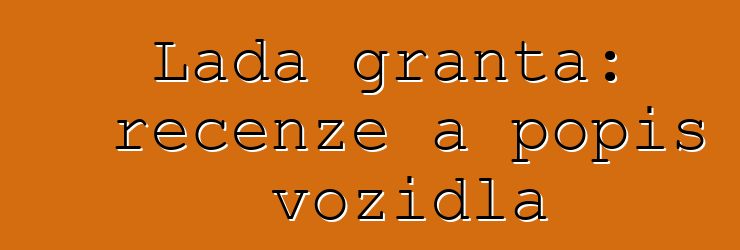 Lada granta: recenze a popis vozidla