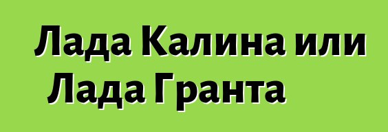 Лада Калина или Лада Гранта
