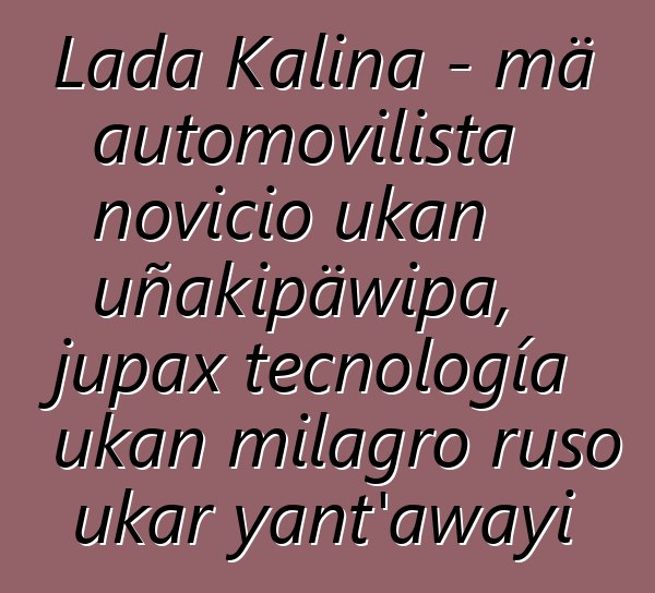 Lada Kalina - mä automovilista novicio ukan uñakipäwipa, jupax tecnología ukan milagro ruso ukar yant'awayi