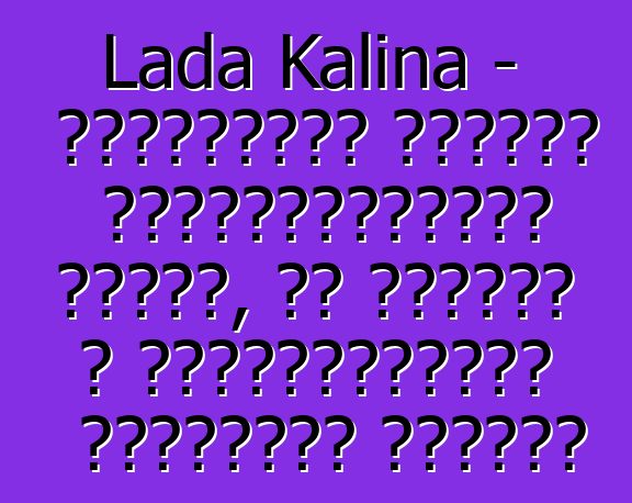 Lada Kalina - ակնարկներ սկսնակ ավտոմոբիլիստի մասին, ով փորձել է տեխնոլոգիայի ռուսական հրաշքը