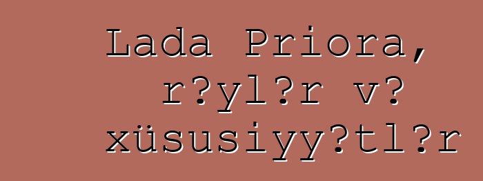 Lada Priora, rəylər və xüsusiyyətlər