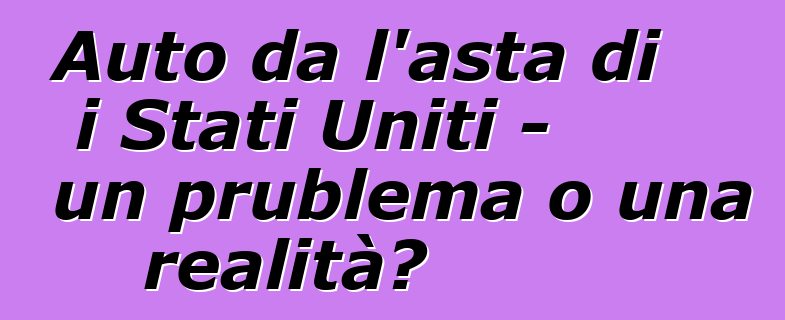 Auto da l'asta di i Stati Uniti - un prublema o una realità?