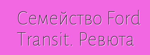 Семейство Ford Transit. Ревюта