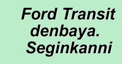 Ford Transit denbaya. Seginkanni