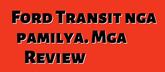 Ford Transit nga pamilya. Mga Review