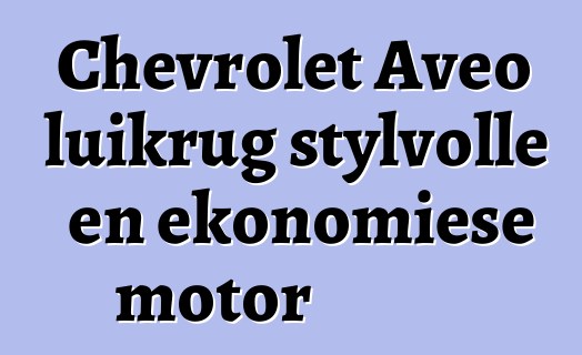 Chevrolet Aveo luikrug stylvolle en ekonomiese motor