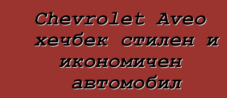 Chevrolet Aveo хечбек стилен и икономичен автомобил