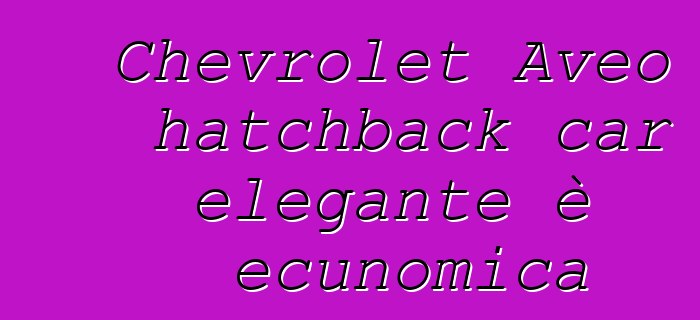 Chevrolet Aveo hatchback car elegante è ecunomica