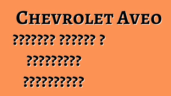 Chevrolet Aveo հեթչբեք նորաոճ և տնտեսական ավտոմեքենա