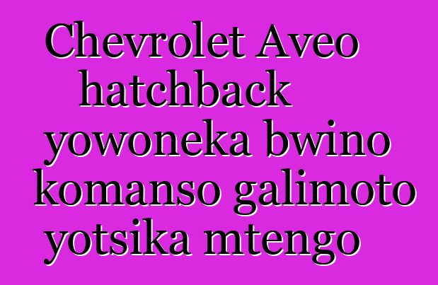 Chevrolet Aveo hatchback yowoneka bwino komanso galimoto yotsika mtengo