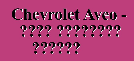 Chevrolet Aveo - የታታሪ አሽከርካሪዎች ግምገማዎች