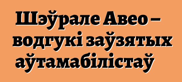 Шэўрале Авео – водгукі заўзятых аўтамабілістаў