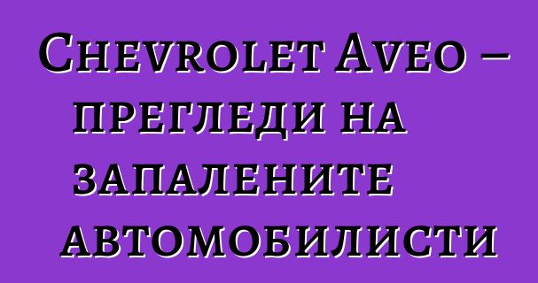 Chevrolet Aveo – прегледи на запалените автомобилисти