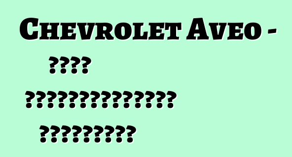 Chevrolet Aveo – մոլի ավտովարորդների ակնարկներ