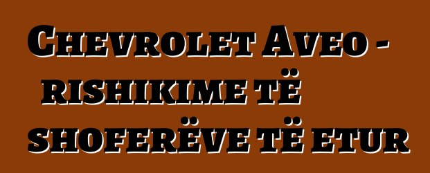 Chevrolet Aveo – rishikime të shoferëve të etur