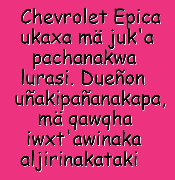 Chevrolet Epica ukaxa mä juk’a pachanakwa lurasi. Dueñon uñakipañanakapa, mä qawqha iwxt’awinaka aljirinakataki