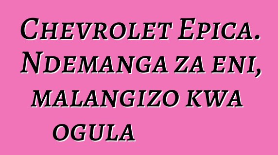Chevrolet Epica. Ndemanga za eni, malangizo kwa ogula
