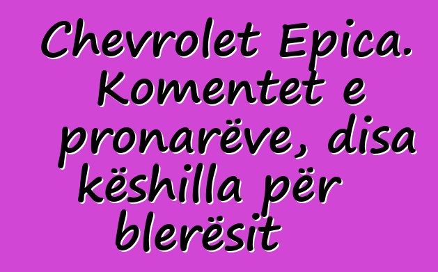 Chevrolet Epica. Komentet e pronarëve, disa këshilla për blerësit