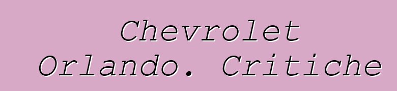 Chevrolet Orlando. Critiche