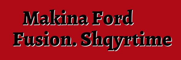 Makina Ford Fusion. Shqyrtime