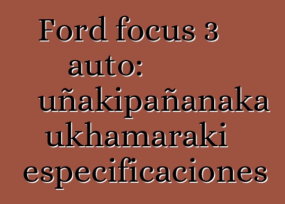 Ford focus 3 auto: uñakipañanaka ukhamaraki especificaciones