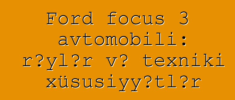 Ford focus 3 avtomobili: rəylər və texniki xüsusiyyətlər