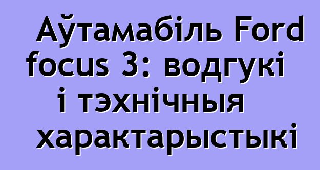 Аўтамабіль Ford focus 3: водгукі і тэхнічныя характарыстыкі