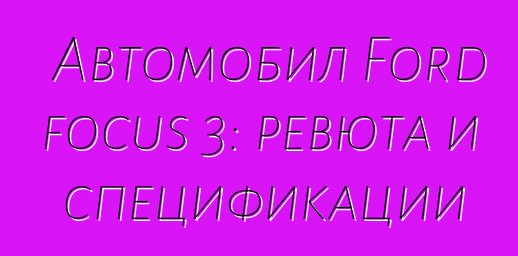 Автомобил Ford focus 3: ревюта и спецификации