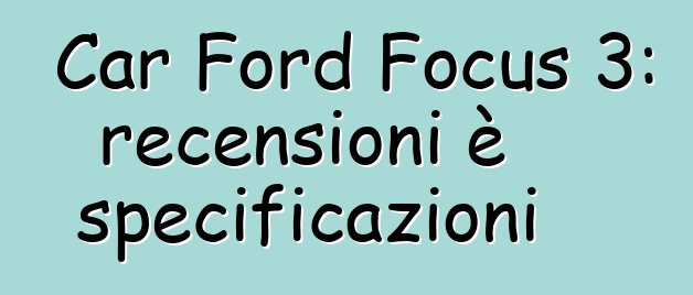 Car Ford Focus 3: recensioni è specificazioni
