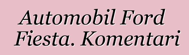 Automobil Ford Fiesta. Komentari
