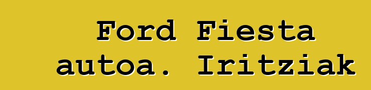 Ford Fiesta autoa. Iritziak