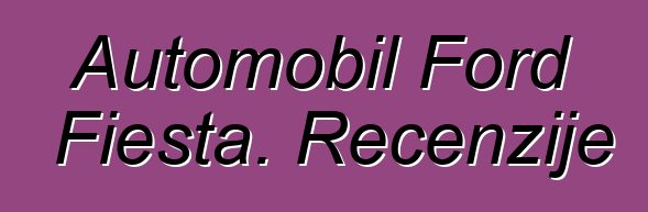 Automobil Ford Fiesta. Recenzije
