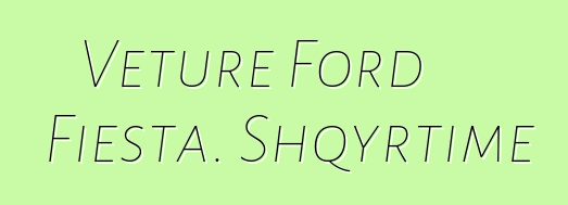 Veture Ford Fiesta. Shqyrtime