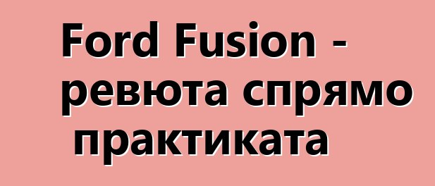 Ford Fusion - ревюта спрямо практиката