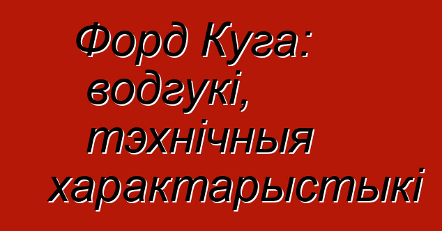 Форд Куга: водгукі, тэхнічныя характарыстыкі