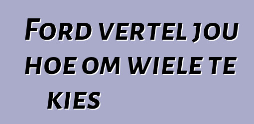 Ford vertel jou hoe om wiele te kies
