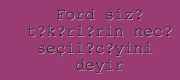 Ford sizə təkərlərin necə seçiləcəyini deyir