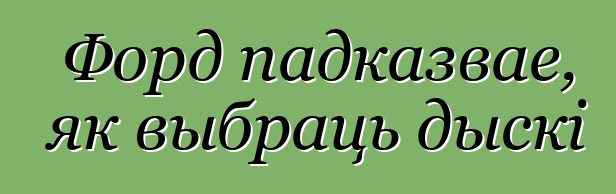 Форд падказвае, як выбраць дыскі
