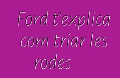 Ford t'explica com triar les rodes