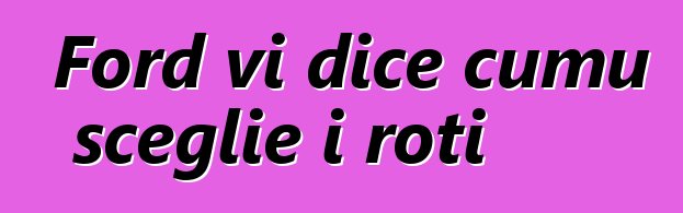 Ford vi dice cumu sceglie i roti
