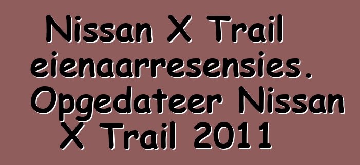 Nissan X Trail eienaarresensies. Opgedateer Nissan X Trail 2011