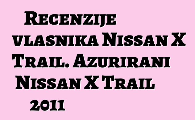 Recenzije vlasnika Nissan X Trail. Ažurirani Nissan X Trail 2011