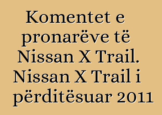 Komentet e pronarëve të Nissan X Trail. Nissan X Trail i përditësuar 2011