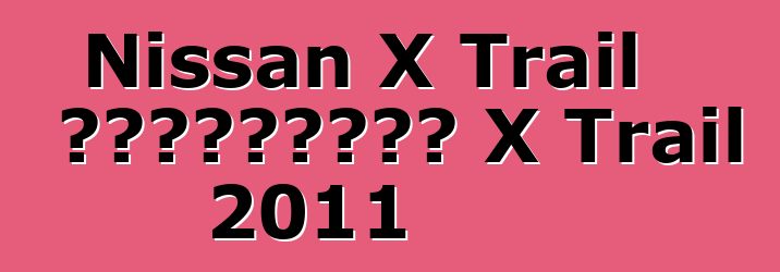 Nissan X Trail 车主评论。更新日产 X Trail 2011