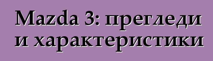 Mazda 3: прегледи и характеристики