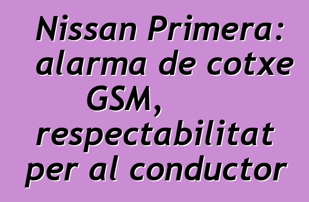 Nissan Primera: alarma de cotxe GSM, respectabilitat per al conductor