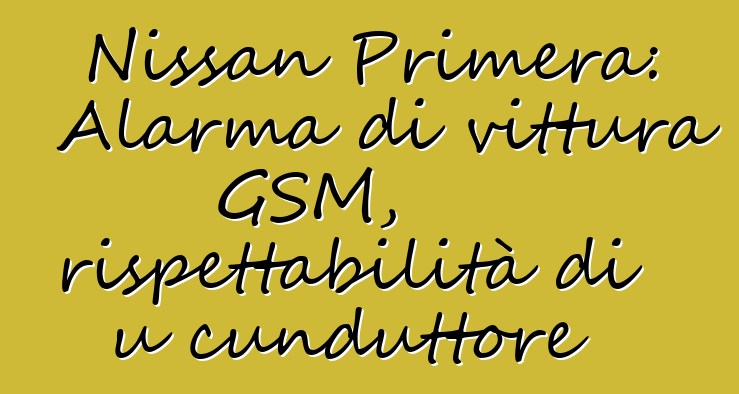 Nissan Primera: Alarma di vittura GSM, rispettabilità di u cunduttore