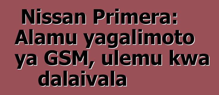 Nissan Primera: Alamu yagalimoto ya GSM, ulemu kwa dalaivala