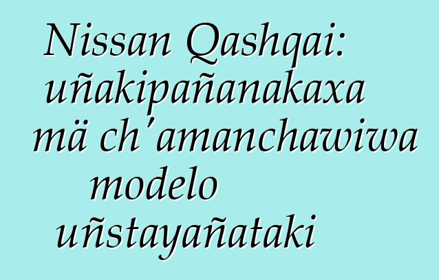 Nissan Qashqai: uñakipañanakaxa mä ch’amanchawiwa modelo uñstayañataki