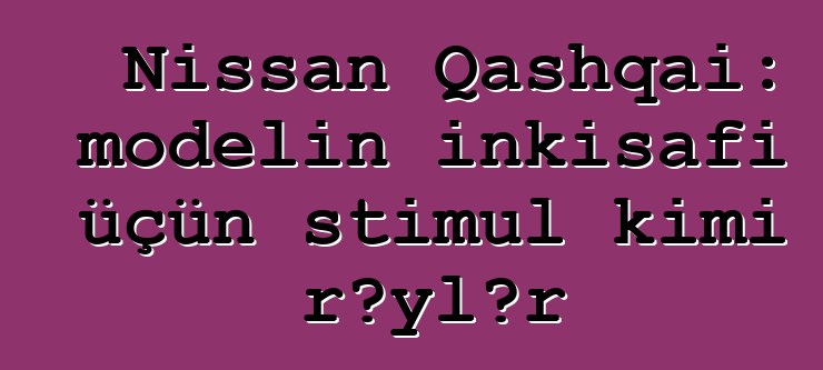 Nissan Qashqai: modelin inkişafı üçün stimul kimi rəylər